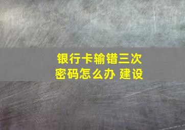 银行卡输错三次密码怎么办 建设